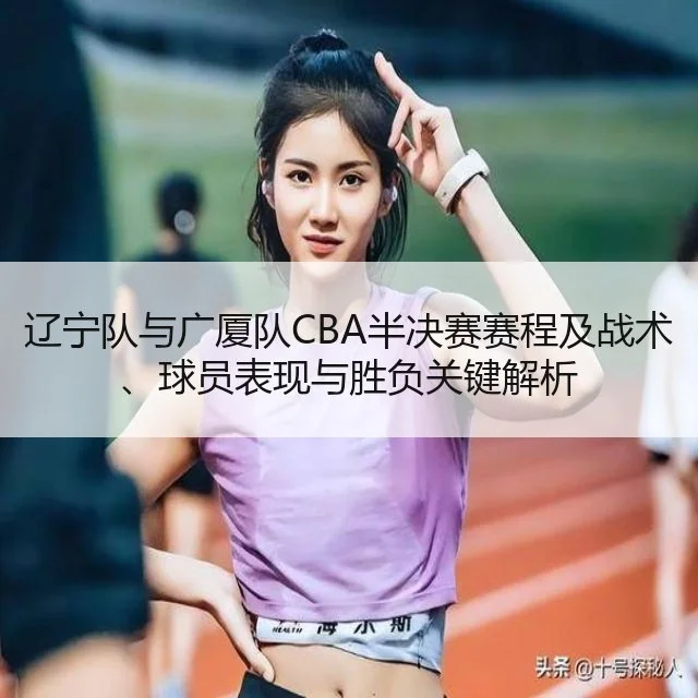 辽宁队与广厦队CBA半决赛赛程及战术、球员表现与胜负关键解析
